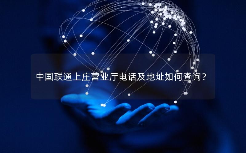 中国联通上庄营业厅电话及地址如何查询？