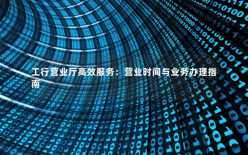 工行营业厅高效服务：营业时间与业务办理指南
