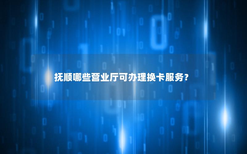 抚顺哪些营业厅可办理换卡服务？