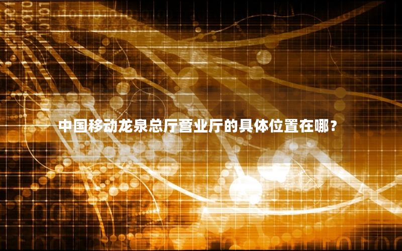 中国移动龙泉总厅营业厅的具体位置在哪？