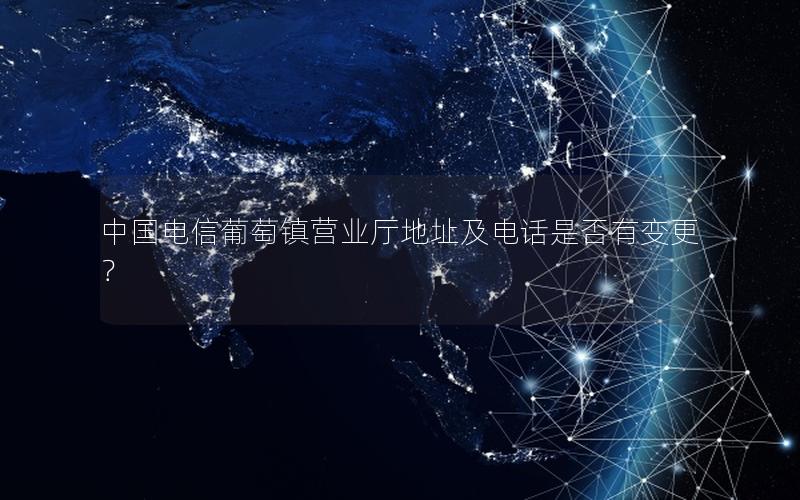 中国电信葡萄镇营业厅地址及电话是否有变更？