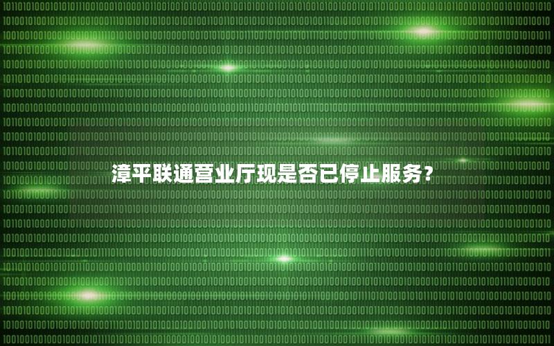 漳平联通营业厅现是否已停止服务？