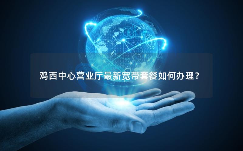 鸡西中心营业厅最新宽带套餐如何办理？