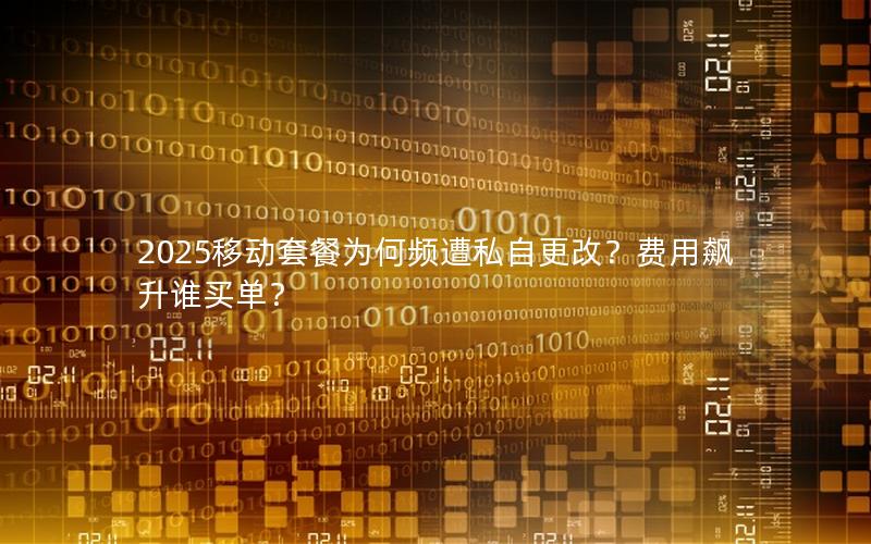 2025移动套餐为何频遭私自更改？费用飙升谁买单？
