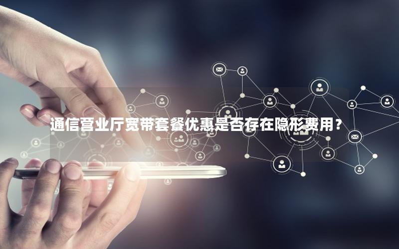 通信营业厅宽带套餐优惠是否存在隐形费用？