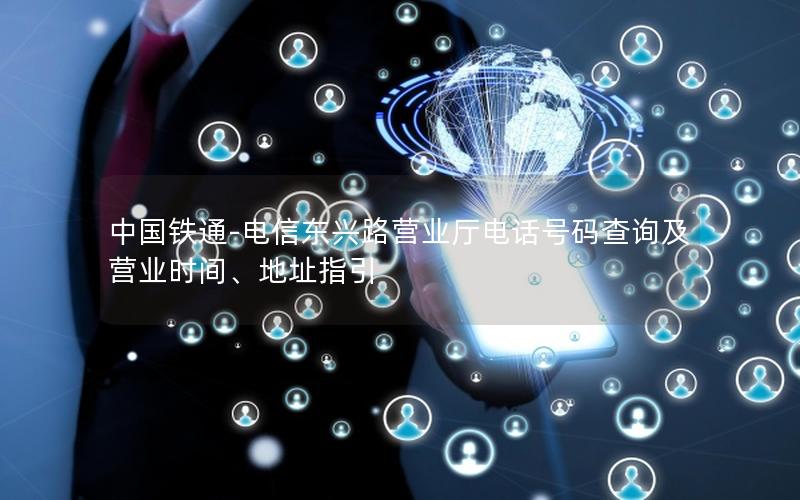 中国铁通-电信东兴路营业厅电话号码查询及营业时间、地址指引
