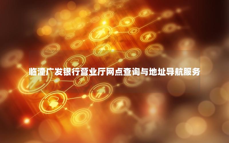 临潼广发银行营业厅网点查询与地址导航服务