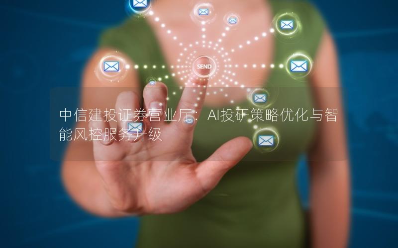 中信建投证券营业厅：AI投研策略优化与智能风控服务升级