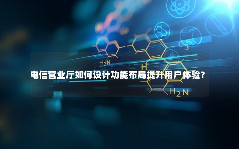 电信营业厅如何设计功能布局提升用户体验？