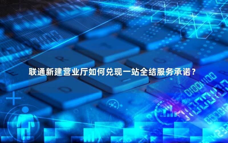 联通新建营业厅如何兑现一站全结服务承诺？