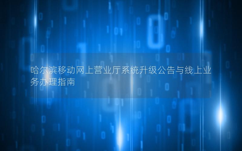 哈尔滨移动网上营业厅系统升级公告与线上业务办理指南