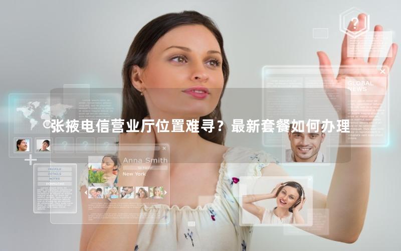 张掖电信营业厅位置难寻？最新套餐如何办理
