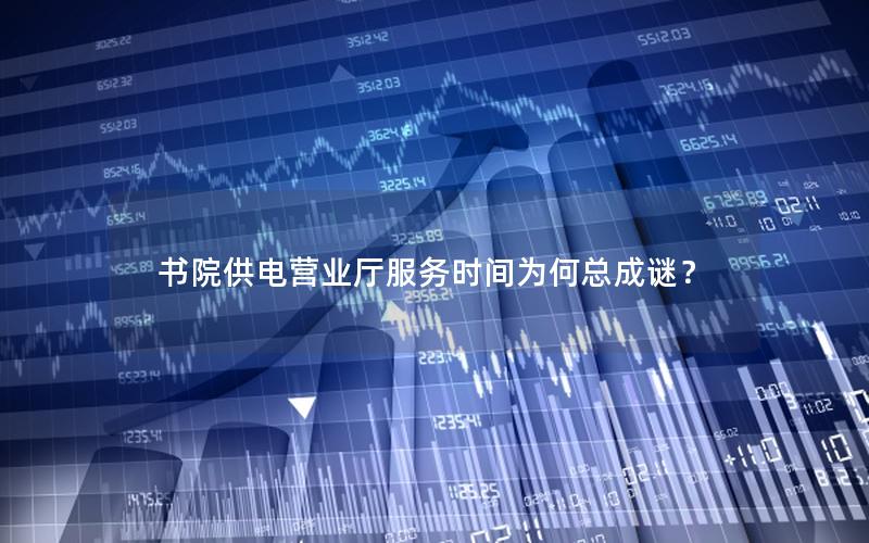 书院供电营业厅服务时间为何总成谜？