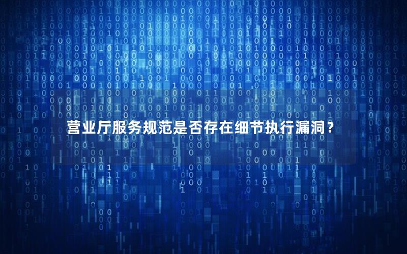 营业厅服务规范是否存在细节执行漏洞？