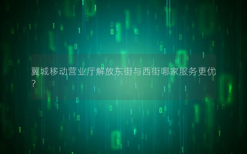 翼城移动营业厅解放东街与西街哪家服务更优？