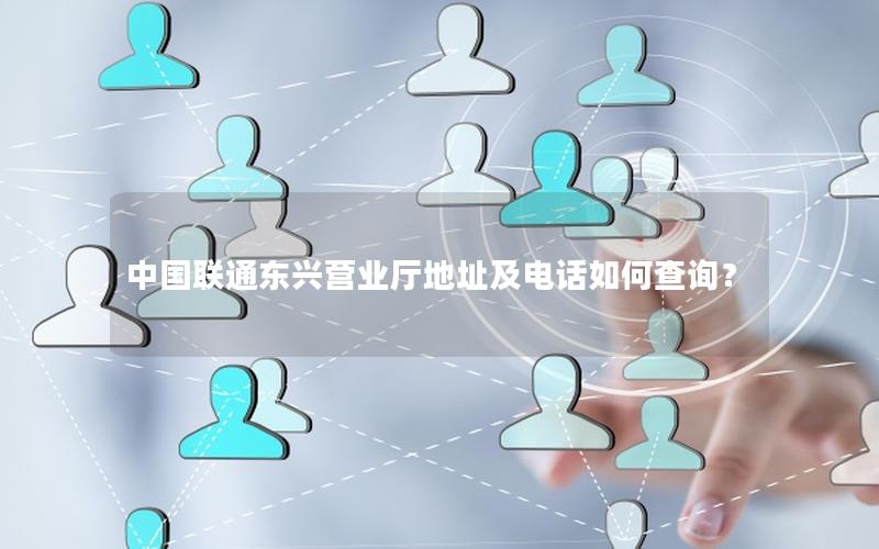 中国联通东兴营业厅地址及电话如何查询？