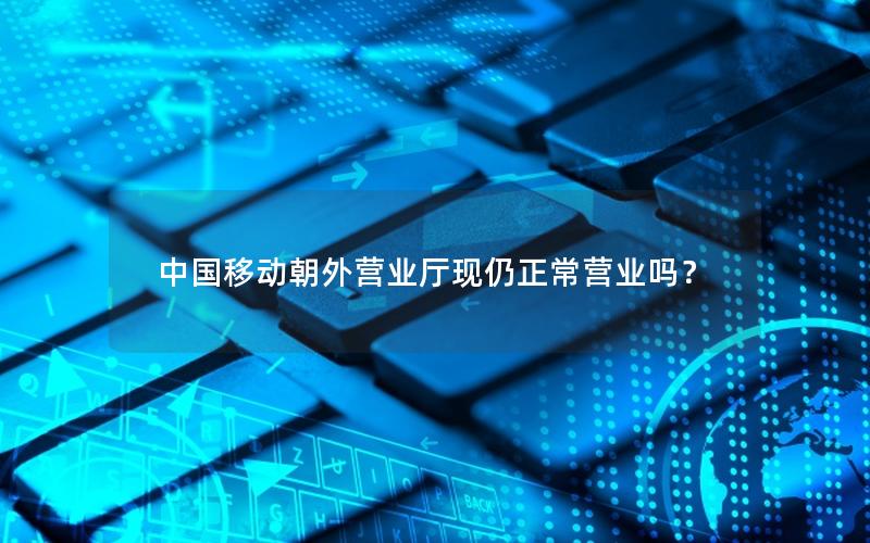 中国移动朝外营业厅现仍正常营业吗？