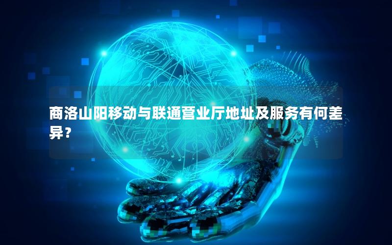 商洛山阳移动与联通营业厅地址及服务有何差异？