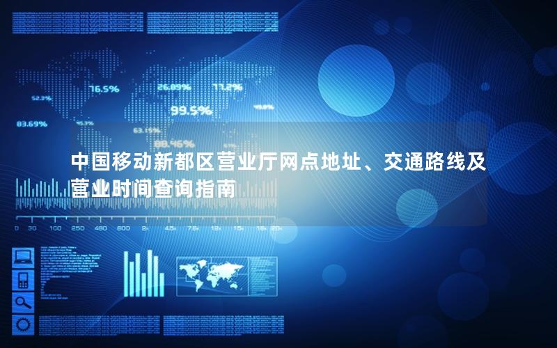 中国移动新都区营业厅网点地址、交通路线及营业时间查询指南