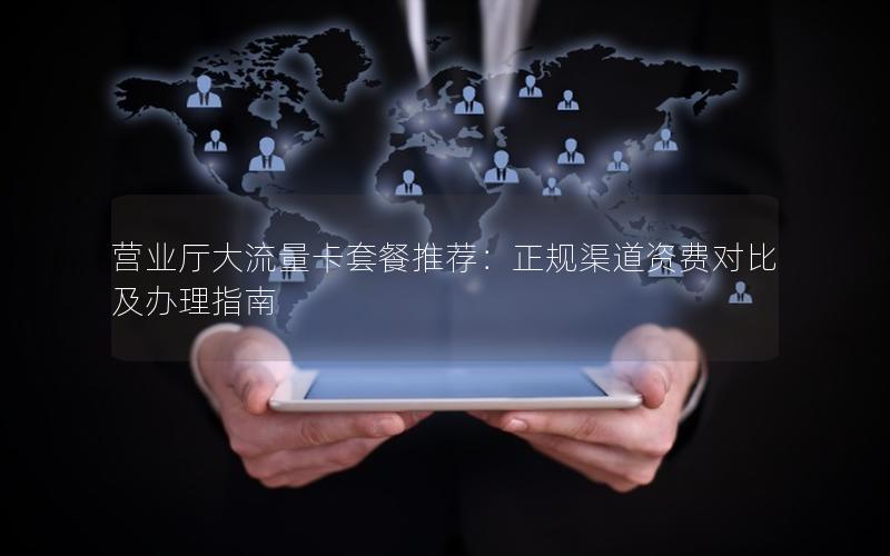 营业厅大流量卡套餐推荐：正规渠道资费对比及办理指南