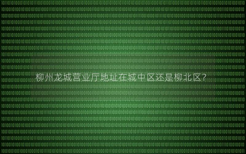 柳州龙城营业厅地址在城中区还是柳北区？