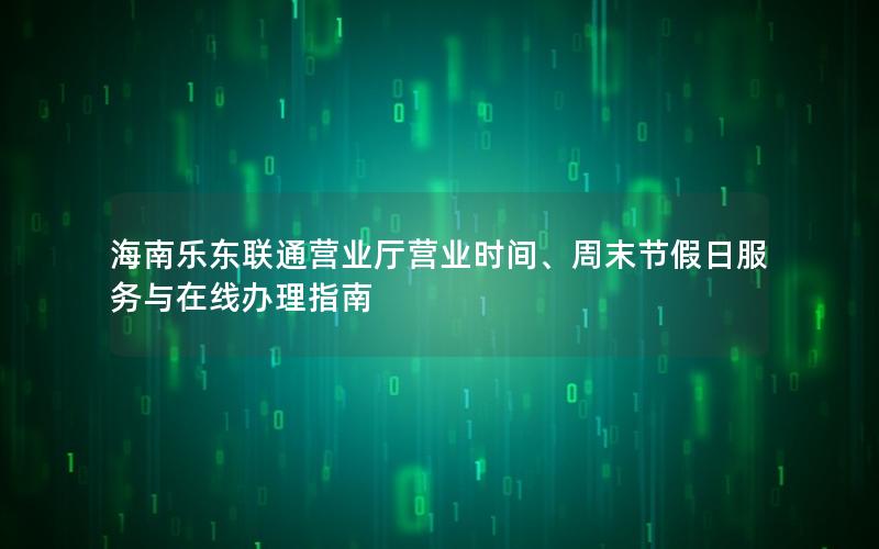 海南乐东联通营业厅营业时间、周末节假日服务与在线办理指南