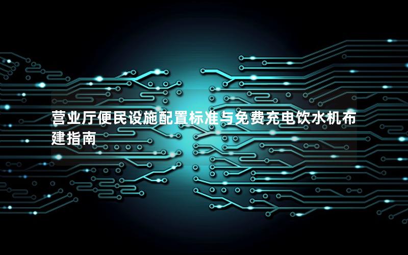 营业厅便民设施配置标准与免费充电饮水机布建指南