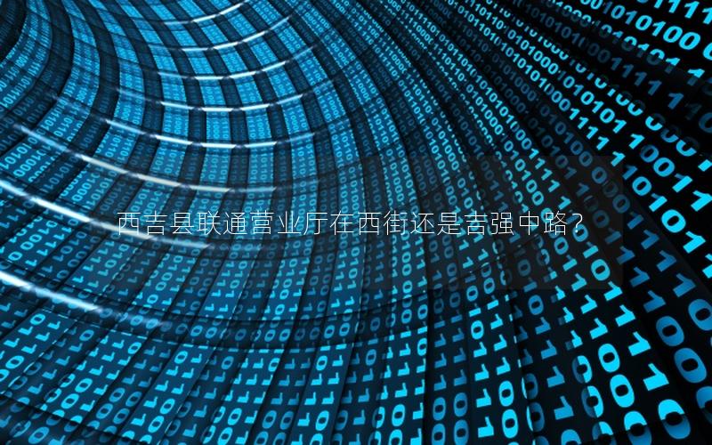 西吉县联通营业厅在西街还是吉强中路？