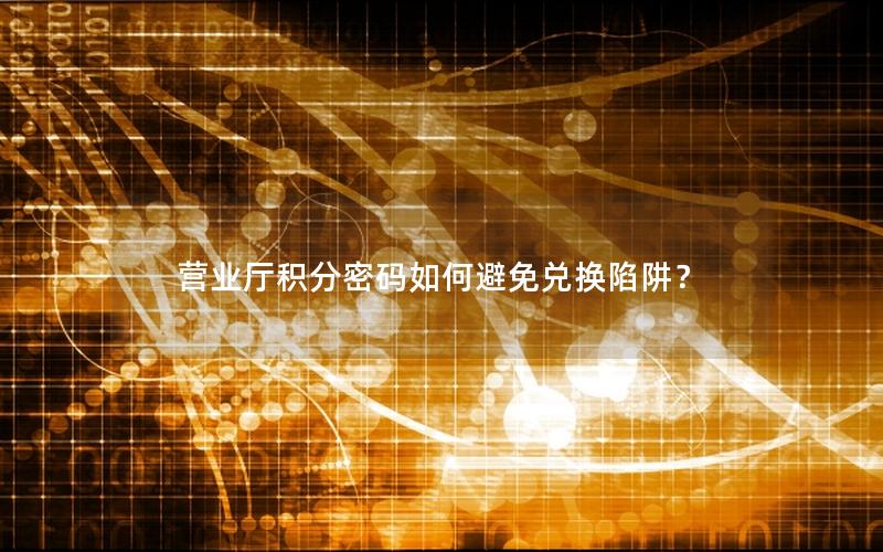 营业厅积分密码如何避免兑换陷阱？
