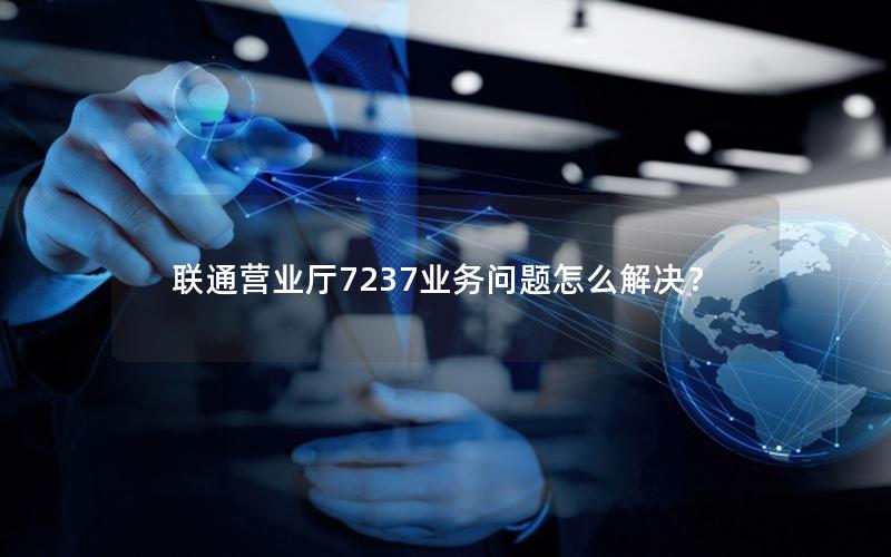 联通营业厅7237业务问题怎么解决？