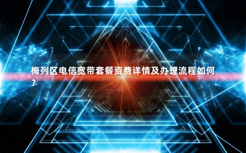 梅列区电信宽带套餐资费详情及办理流程如何？