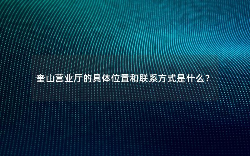 奎山营业厅的具体位置和联系方式是什么？