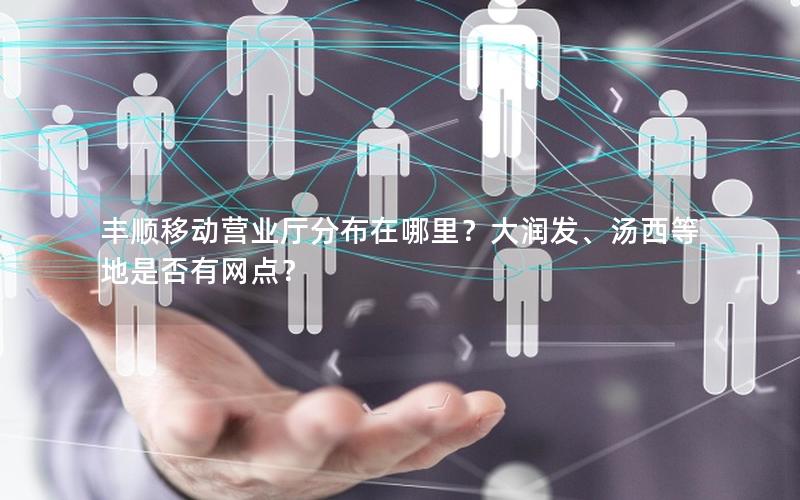 丰顺移动营业厅分布在哪里？大润发、汤西等地是否有网点？