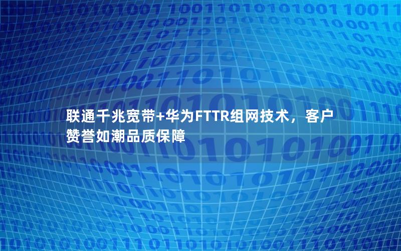 联通千兆宽带+华为FTTR组网技术，客户赞誉如潮品质保障