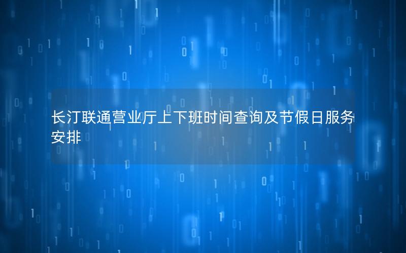 长汀联通营业厅上下班时间查询及节假日服务安排
