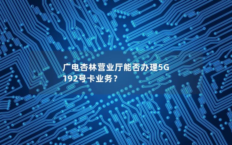 广电杏林营业厅能否办理5G 192号卡业务？