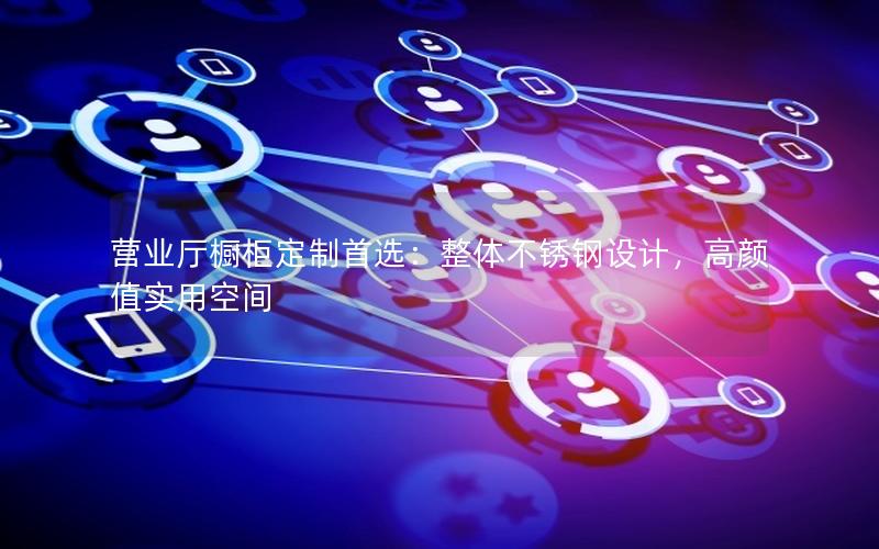 营业厅橱柜定制首选：整体不锈钢设计，高颜值实用空间