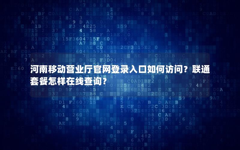 河南移动营业厅官网登录入口如何访问？联通套餐怎样在线查询？