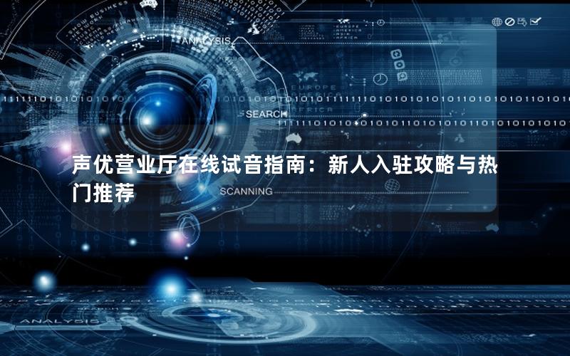 声优营业厅在线试音指南：新人入驻攻略与热门推荐
