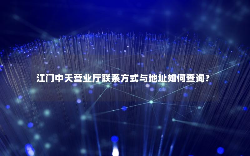 江门中天营业厅联系方式与地址如何查询？