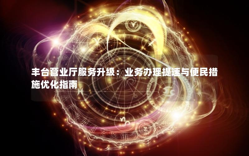 丰台营业厅服务升级：业务办理提速与便民措施优化指南