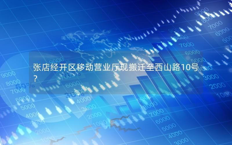 张店经开区移动营业厅现搬迁至西山路10号？
