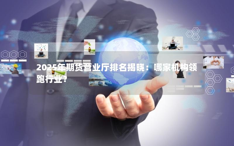2025年期货营业厅排名揭晓：哪家机构领跑行业？