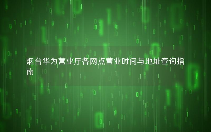 烟台华为营业厅各网点营业时间与地址查询指南
