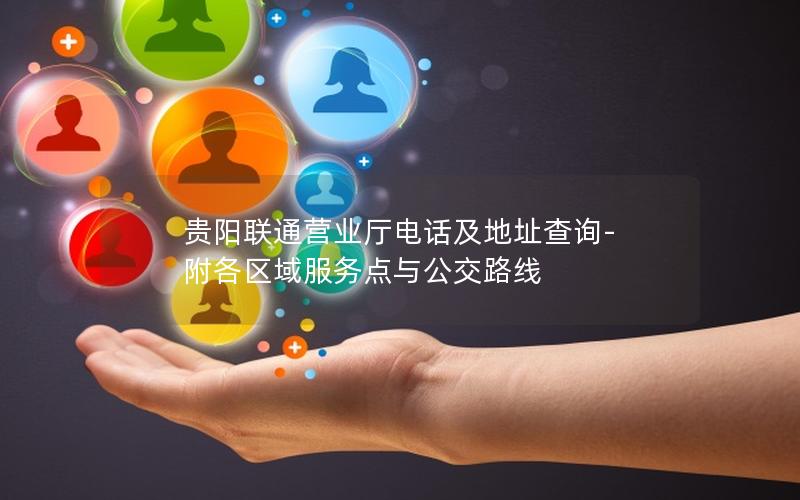 贵阳联通营业厅电话及地址查询-附各区域服务点与公交路线