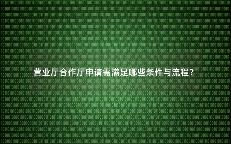 营业厅合作厅申请需满足哪些条件与流程？