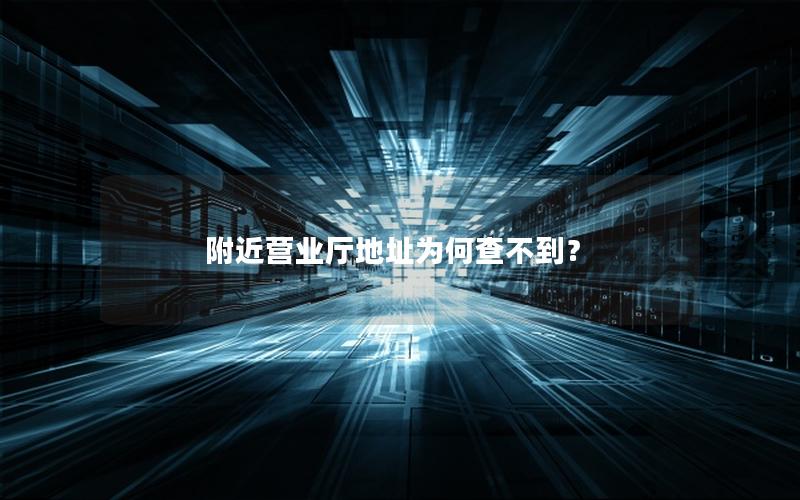 附近营业厅地址为何查不到？