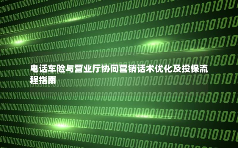 电话车险与营业厅协同营销话术优化及投保流程指南