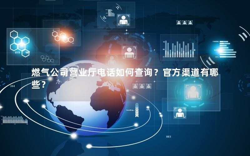 燃气公司营业厅电话如何查询？官方渠道有哪些？