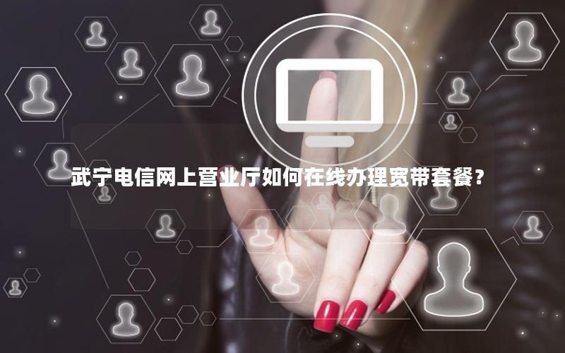 武宁电信网上营业厅如何在线办理宽带套餐？